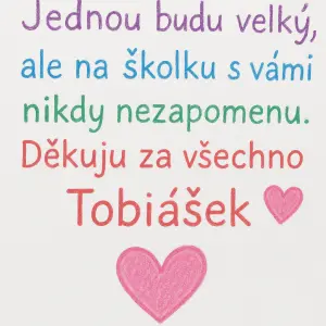 Jednou budu velký, ale na školku s vámi nikdy nezapomenu.Děkuju za všechno.? Tobiášek ?