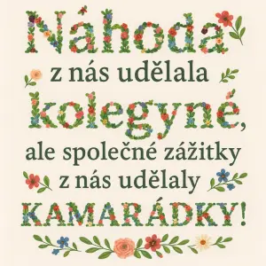 Nápis květinovým písmem: Náhoda z nás udělala kolegyně, ale společné zážitky z nás udělaly KAMARÁDKY!