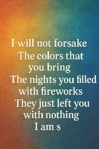 I will not forsakeThe colors that you bringThe nights you filled with fireworksThey just left you with nothingI am s