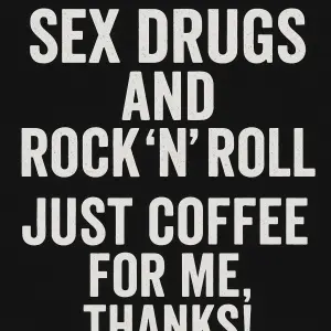 Sex Drugs and Rock and Roll. Just Coffee for me, Thanks!