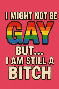 I might not GAY but..I am still a BITCH