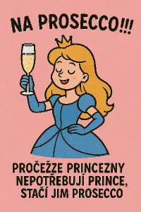 Na prosecco !!! Protože princezny nepotřebuji prince stačí jim prosecco