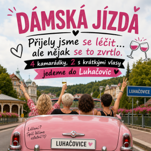 Text: DÁMSKÁ JÍZDA
Přijely jsme se léčit…
ale nějak se to zvrtlo.
4 kamarádky, 2 s krátkými vlasy a jedeme do Luhačovic