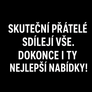 SKUTEČNÍ PŘÁTELÉ
SDÍLEJÍ VŠE.
DOKONCE I TY
NEJLEPŠÍ NABÍDKY!
Písmo bílé jen ten text bez obrázků