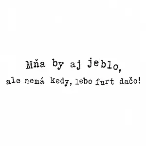 Nápis fontem tipewriter: Mňa by aj jeblo, ale nemá kedy, lebo furt dačo! Písmena nemusí být v jedné rovině.