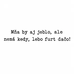 Nápis fontem tipewriter: Mňa by aj jeblo, ale nemá kedy, lebo furt dačo!