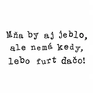 Nápis fontem tipewriter:
Mňa by aj jeblo,
ale nemá kedy,
lebo furt dačo!
Písmena různě nakloněná