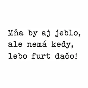 Nápis fontem tipewriter:
Mňa by aj jeblo,
ale nemá kedy,
lebo furt dačo!
